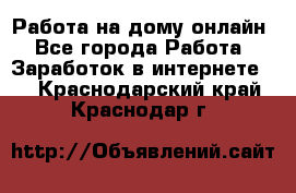 Работа на дому-онлайн - Все города Работа » Заработок в интернете   . Краснодарский край,Краснодар г.